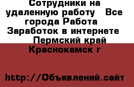 Сотрудники на удаленную работу - Все города Работа » Заработок в интернете   . Пермский край,Краснокамск г.